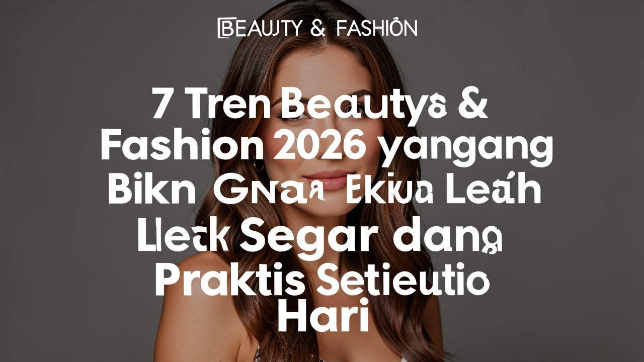 7 Tren Beauty & Fashion 2026 yang Bikin Gaya Lebih Segar dan Praktis Setiap Hari