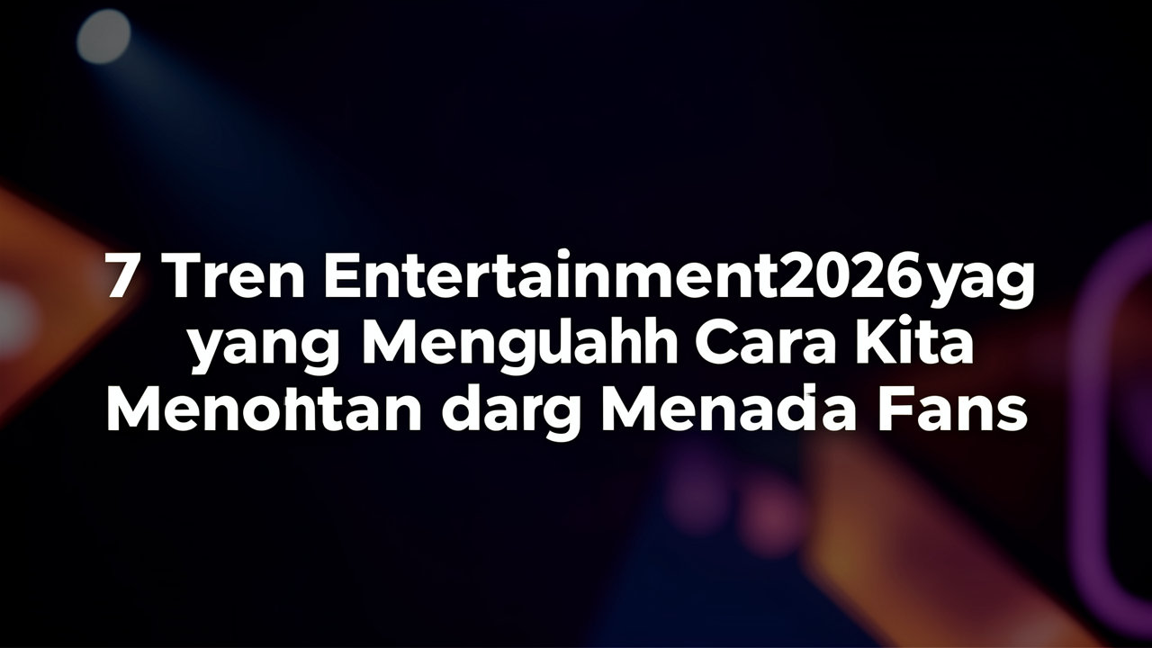 7 Tren Entertainment 2026 yang Mengubah Cara Kita Menonton dan Menjadi Fans